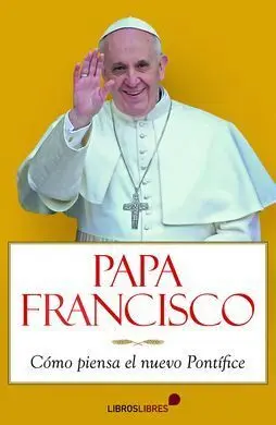 Papa Francisco. Cómo Piensa el Nuevo Pontifice