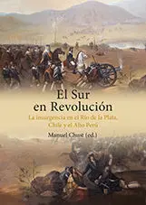 El Sur en Revolución. La Insurgencia en el Río de la Plata, Chile y el Alto Perú