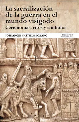 La Sacralización de la Guerra en el Mundo Visigodo. Ceremonias, Ritos y Símbolos