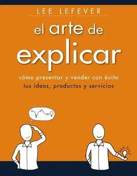 El Arte de Explicar. Como Presentar y Vender con Éxito Tus Ideas, Productos y se