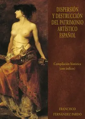 Dispersión y Destrucción del Patrimonio Artístico Español. Vol. Vi. Compilación Histórica (Con Índices)