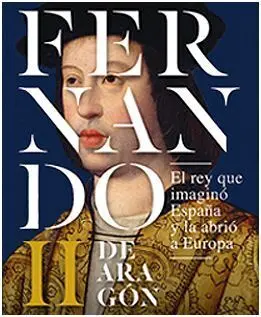 Fernando Ii de Aragón, el Rey que Imaginó España y la Abrió a Europa