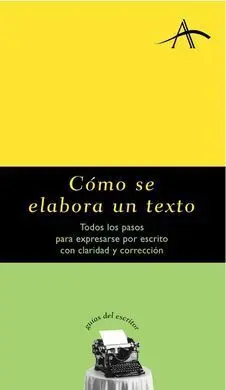 Cómo se Elabora un Texto. Todos los Pasos para Expresarse por Escrito con Claridad y Correción