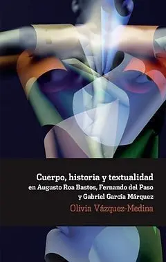 Cuerpo, Historia y Textualidad en Augusto Roa Bastos, Fernando del Paso y Gabriel García Márquez
