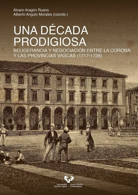 Una Década Prodigiosa. Beligerancia y Negociación entre la Corona y las Provincias Vascas (1717-1728)