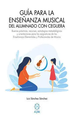 Guía para la Enseñanza Musical del Alumnado con Ceguera : Buenas Prácticas, Recursos, Estrategias Metodológicas y Orientaciones para las Asignaturas de las Enseñanzas Medias Elementales y Profesionale