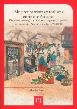 Mujeres Patriotas y Realistas entre Dos Ordenes Discursos, Estrategias y Tacticas en la Guerra, la Politica y el Comercio (Nueva Granada, 1790-1830)