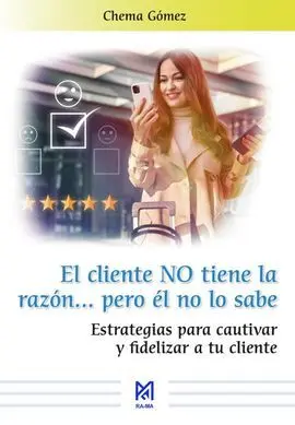 El Cliente no Tiene la Razón? Pero él no lo Sabe. Estrategias para Cautivar y Fi