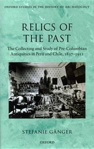 RELICS OF THE PAST: THE COLLECTING AND STUDY OF PRE-COLUMBIAN ANTIQUITIES IN PERU AND CHILE, 1837-1911
