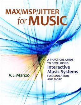 MAX/MSP/JITTER FOR MUSIC. A PRACTICAL GUIDE TO DEVELOPING INTERACTIVE MUSIC SYSTEMS FOR EDUCATION AND MORE