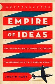 EMPIRE OF IDEAS: THE ORIGINS OF PUBLIC DIPLOMACY AND THE TRANSFORMATION OF U.S. FORIGN POLICY
