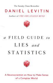 A FIELD GUIDE TO LIES AND STATISTICS: A NEUROSCIENTIST ON HOW TO MAKE SENSE OF A COMPLEX WORLD