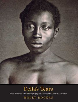 DELIA'S TEARS : RACE, SCIENCE, AND PHOTOGRAPHY IN NINETEENTH-CENTURY AMERICA