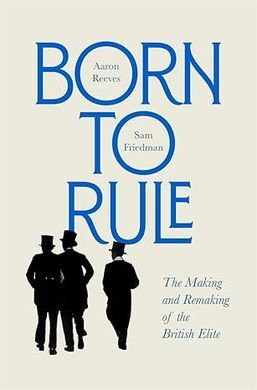BORN TO RULE. THE MAKING AND REMAKING OF THE BRITISH ELITE