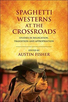 SPAGHETTI WESTERNS AT THE CROSSROADS: STUDIES IN RELOCATION, TRANSITION AND APPROPRIATION