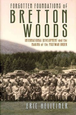 FORGOTTEN FOUNDATIONS OF BRETTON WOODS: INTERNATIONAL DEVELOPMENT AND THE MAKING OF THE POSTWAR ORDER