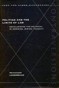 POLITICS & THE LIMITS OF LAW: SECULARIZING THE POLITICAL IN MEDIEVAL JEWISH THOUGHT
