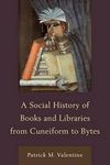 A SOCIAL HISTORY OF BOOKS AND LIBRARIES FROM CUNEIFORM TO BYTES