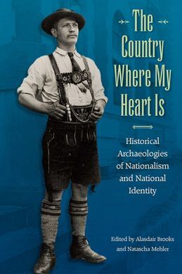 THE COUNTRY WHERE MY HEART IS : HISTORICAL ARCHAEOLOGIES OF NATIONALISM AND NATI