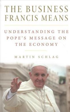 THE BUSINESS FRANCIS MEANS: UNDERSTANDING THE POPE'S MESSAGE ON THE ECONOMY