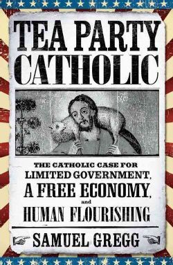 TEA PARTY CATHOLIC: THE CATHOLIC CASE FOR LIMITED GOVERNMENT