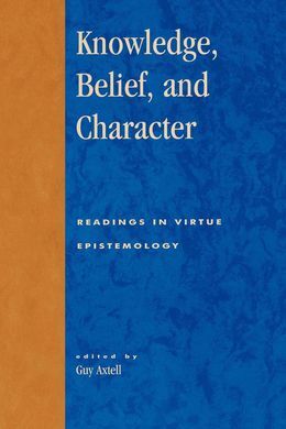 KNOWLEDGE, BELIEF, AND CHARACTER : READINGS IN CONTEMPORARY VIRTUE EPISTEMOLOGY