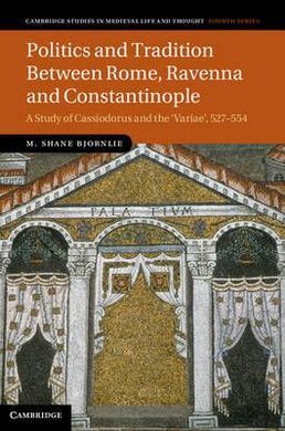 POLITICS AND TRADITION BETWEEN ROME, RAVENNA AND CONSTANTINOPLE: A STUDY OF CASSIODORUS AND THE VARIAE, 527-554