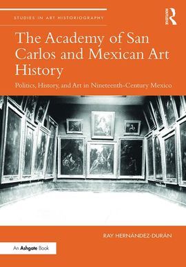 THE ACADEMY OF SAN CARLOS AND MEXICAN ART HISTORY: POLITICS, HISTORY, AND ART IN