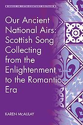 OUR ANCIENT NATIONAL AIRS: SCOTTISH SONG COLLECTING FROM THE ENLIGHTENMENT TO THE ROMANTIC ERA