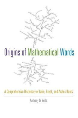 ORIGINS OF MATHEMATICAL WORDS: A COMPREHENSIVE DICTIONARY OF LATIN, GREEK, AND ARABIC ROOTS