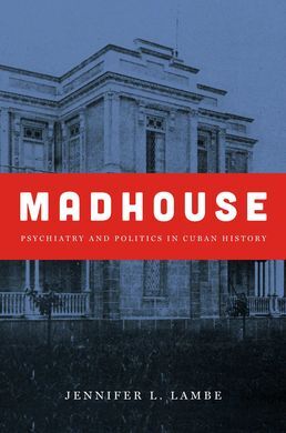 MADHOUSE : PSYCHIATRY AND POLITICS IN CUBAN HISTORY