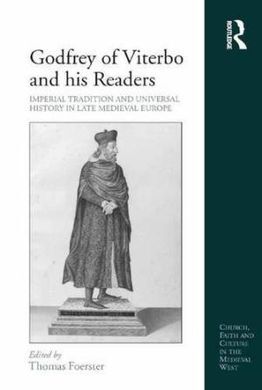 GODFREY OF VITERBO AND HIS READERS: IMPERIAL TRADITION AND UNIVERSAL HISTORY IN LATE MEDIEVAL EUROPE