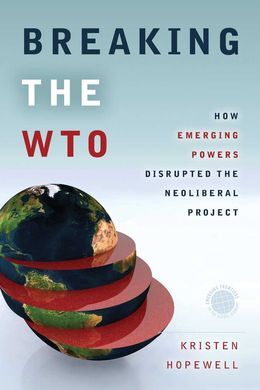 BREAKING THE WTO : HOW EMERGING POWERS DISRUPTED THE NEOLIBERAL PROJECT