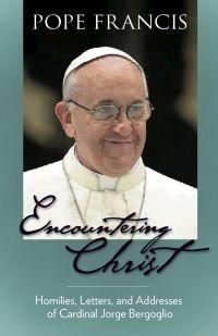 ENCOUNTERING CHRIST. HOMILIES, LETTERS, AND ADDRESSES OF CARDINAL JORGE BERGOGLIO