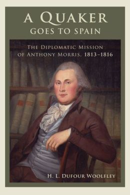 A QUAKER GOES TO SPAIN: THE DIPLOMATIC MISSION OF ANTHONY MORRIS, 1813-1816