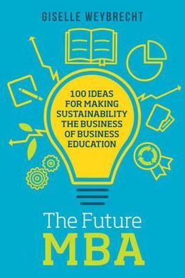 THE FUTURE MBA: 100 IDEAS FOR MAKING SUSTAINABILITY THE BUSINESS OF BUSINESS EDUCATION