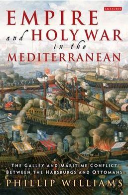 EMPIRE AND HOLY WAR IN THE MEDITERRANEAN: THE GALLEY AND MARITIME CONFLICT BETWEEN THE HABSBURGS AND OTTOMANS