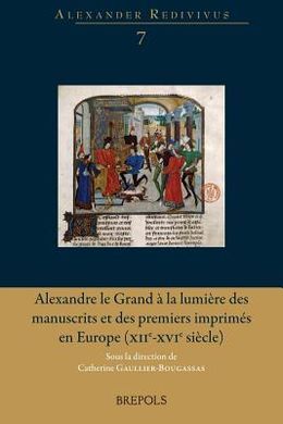 ALEXANDRE LE GRAND À LA LUMIÈRE DES MANUSCRITS ET DES PREMIERS IMPRIMÉS EN EUROPE (XIIE-XVIE SIÈCLE)