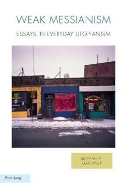WEAK MESSIANISM: ESSAYS IN EVERDAY UTOPIANISM