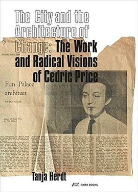 THE CITY AND THE ARCHITECTURE OF CHANGE. THE WORK AND RADICAL VISIONS OF CEDRIC