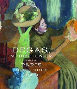 DEGAS, IMPRESSIONISM, AND THE PARIS MILLINERY TRADE