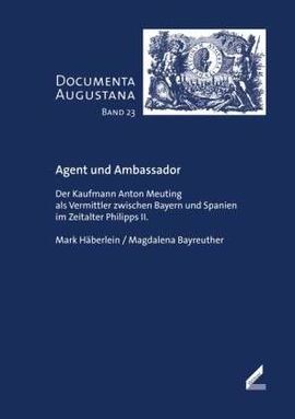 AGENT UND AMBASSADOR: DER KAUFMANN ANTON MEUTING ALS VERMITTLER ZWISCHEN BAYERN UND SPANIEN IM ZEITALTER PHILIPPS II