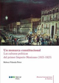 UN MONARCA CONSTITUCIONAL. LAS CULTURAS POLITICAS DEL PRIMER IMPERIO MEXICANO (1