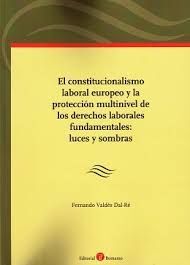 EL CONSTITUCIONALISMO LABORAL EUROPEO Y LA PROTECCIÓN MULTINIVEL DE LOS DERECHOS LABORALES FUNDAMENTALES: LUCES Y SOMBRAS