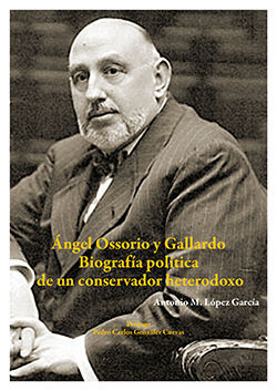 ÁNGEL OSSORIO Y GALLARDO. BIOGRAFÍA POLÍTICA DE UN CONSERVADOR HETERODOXO