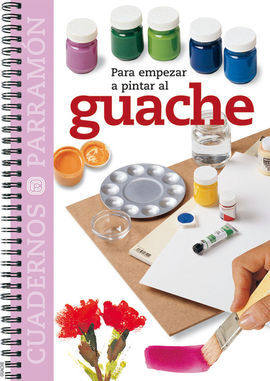 PARA EMPEZAR A PINTAR AL GUACHE. CUADERNOS PARRAMÃN