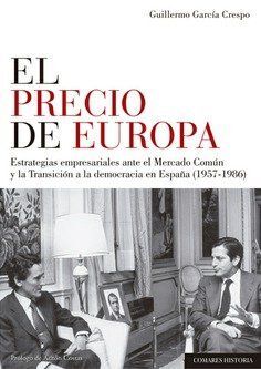 EL PRECIO DE EUROPA. ESTRATEGIAS EMPRESARIALES ANTE EL MERCADO COMUN Y LA TRANSICION A LA DEMOCRACIA EN ESPAÑA (1957-1986)