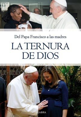 LA TERNURA DE DIOS. DEL PAPA FRANCISCO A LAS MADRES