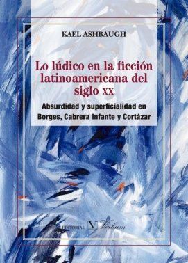 ABSURDIDAD Y SUPERFICIALIDAD EN BORGES, CABRERA INFANTE Y CORTÁZAR. LO LÚDICO EN LA FICCIÓN LATINOAMERICANA DEL SIGLO XX.