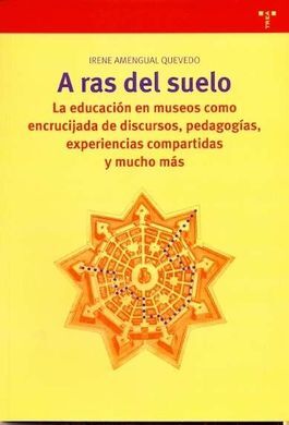 A RAS DEL SUELO. LA EDUCACION EN MUSEOS COMO ENCRUCIJADA DE DISCURSOS. PEDAGOGIAS. EXPERIENCIAS COMPARTIDAS Y MUCHO MAS